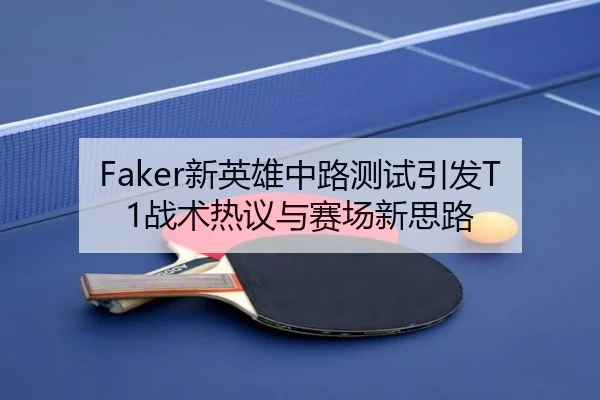 Faker新英雄中路测试引发T1战术热议与赛场新思路 - jiangnan